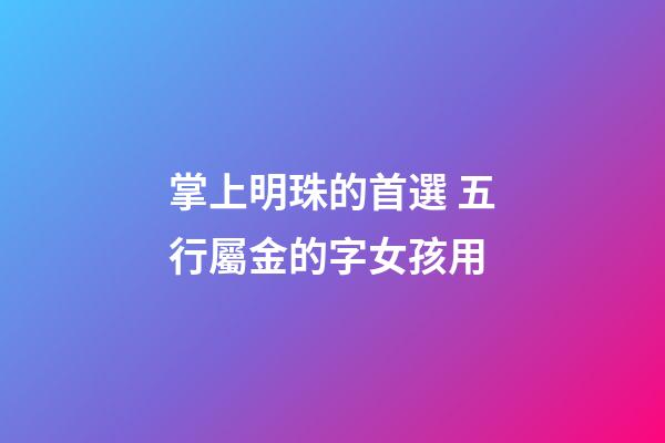 掌上明珠的首選 五行屬金的字女孩用